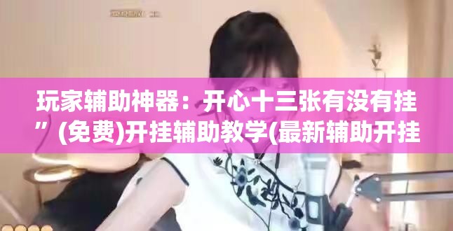 玩家辅助神器：开心十三张有没有挂”(免费)开挂辅助教学(最新辅助开挂教程)