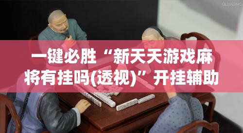 一键必胜“新天天游戏麻将有挂吗(透视)”开挂辅助脚本+详细开挂安装教程