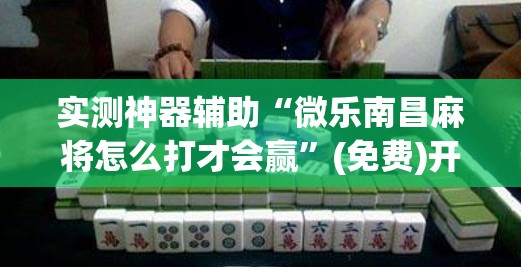 实测神器辅助“微乐南昌麻将怎么打才会赢”(免费)开挂辅助教学(最新辅助开挂教程)