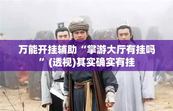 万能开挂辅助“掌游大厅有挂吗	”(透视)其实确实有挂
