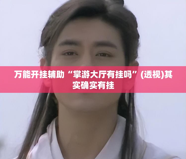 万能开挂辅助“掌游大厅有挂吗”(透视)其实确实有挂