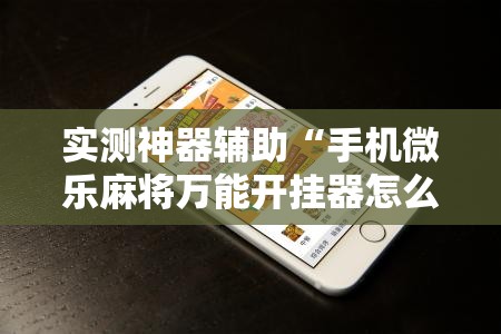 实测神器辅助“手机微乐麻将万能开挂器怎么用”详细分享装挂步骤