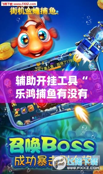 辅助开挂工具“乐鸿捕鱼有没有挂”科技辅助神器手机版
